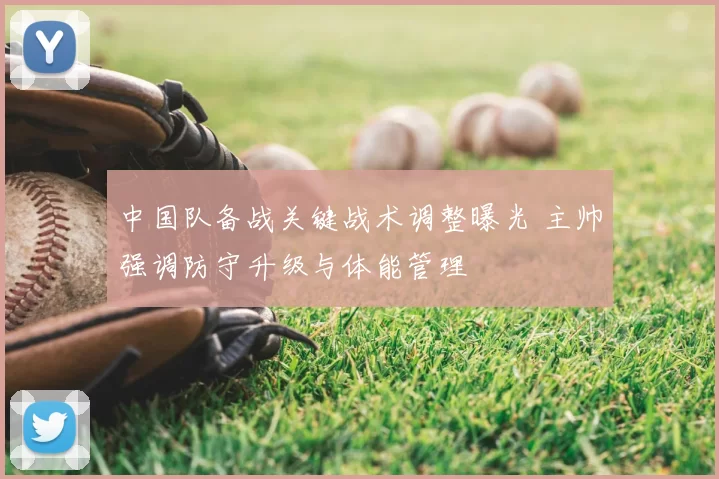 中国队备战关键战术调整曝光 主帅强调防守升级与体能管理