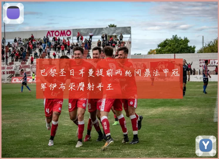 巴黎圣日耳曼提前两轮问鼎法甲冠军伊布荣膺射手王