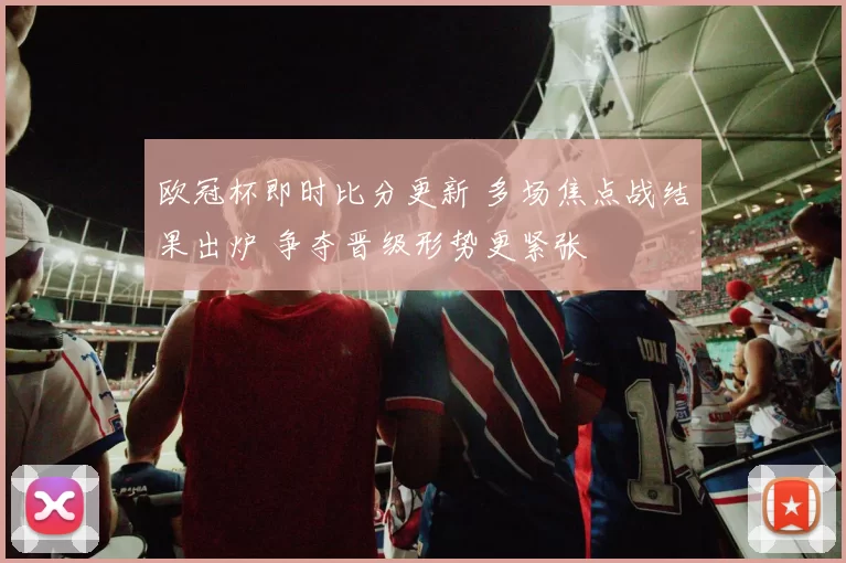欧冠杯即时比分更新 多场焦点战结果出炉 争夺晋级形势更紧张
