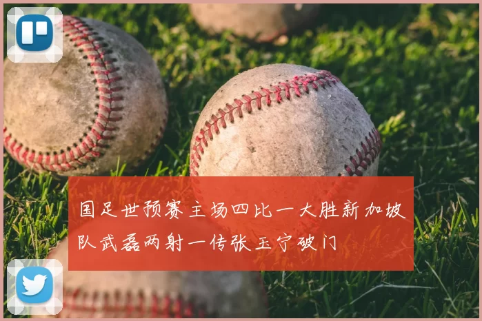 国足世预赛主场四比一大胜新加坡队武磊两射一传张玉宁破门