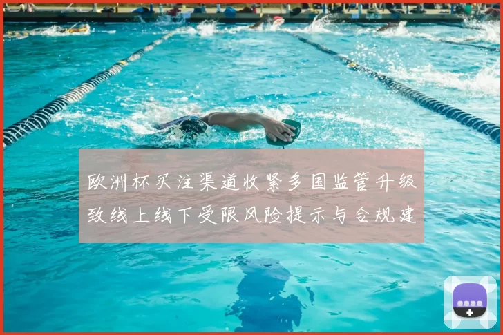 欧洲杯买注渠道收紧多国监管升级致线上线下受限风险提示与合规建议