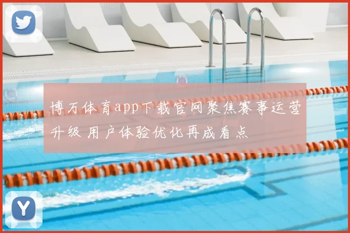 博万体育app下载官网聚焦赛事运营升级 用户体验优化再成看点