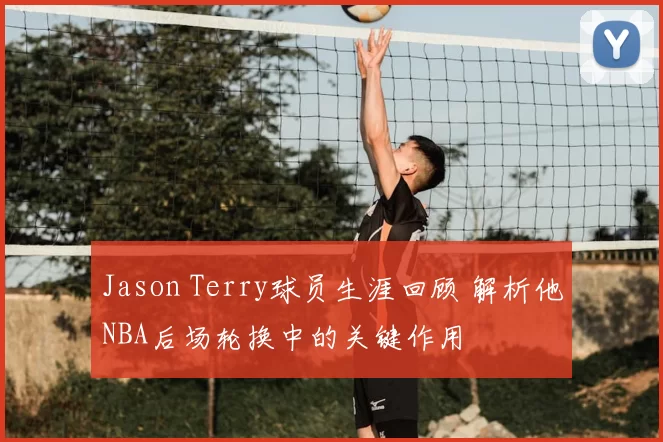 Jason Terry球员生涯回顾 解析他NBA后场轮换中的关键作用