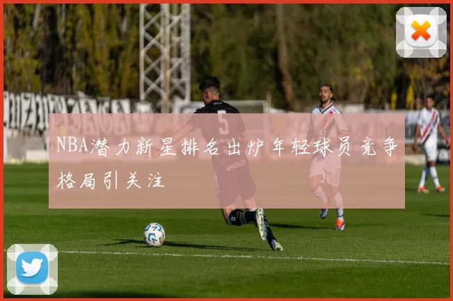 NBA潜力新星排名出炉年轻球员竞争格局引关注
