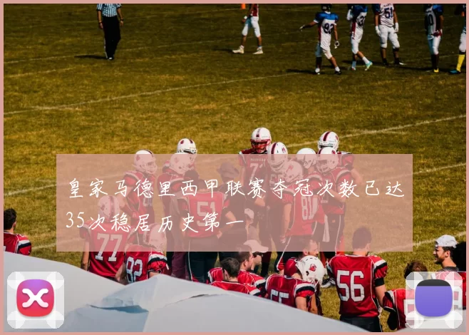 皇家马德里西甲联赛夺冠次数已达35次稳居历史第一