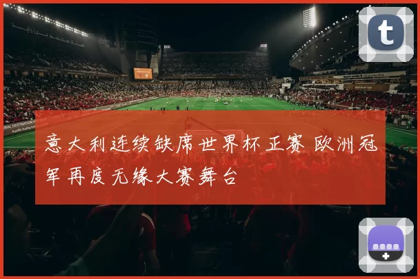 意大利连续缺席世界杯正赛 欧洲冠军再度无缘大赛舞台