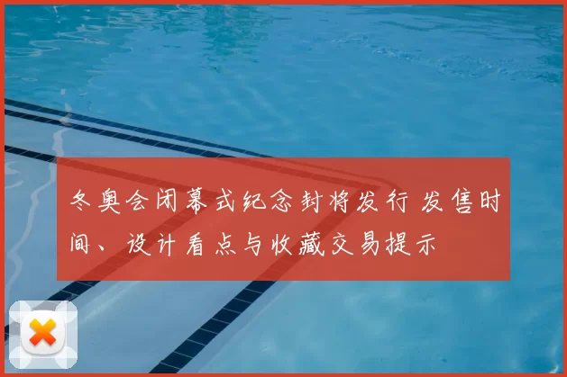 冬奥会闭幕式纪念封将发行 发售时间、设计看点与收藏交易提示
