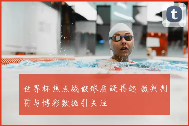 世界杯焦点战假球质疑再起 裁判判罚与博彩数据引关注