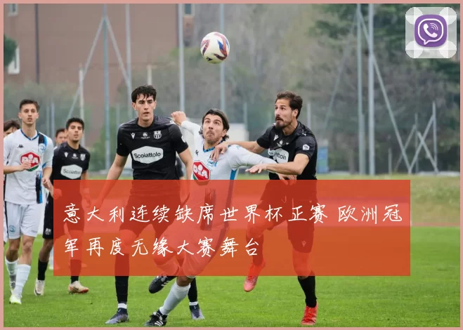 意大利连续缺席世界杯正赛 欧洲冠军再度无缘大赛舞台