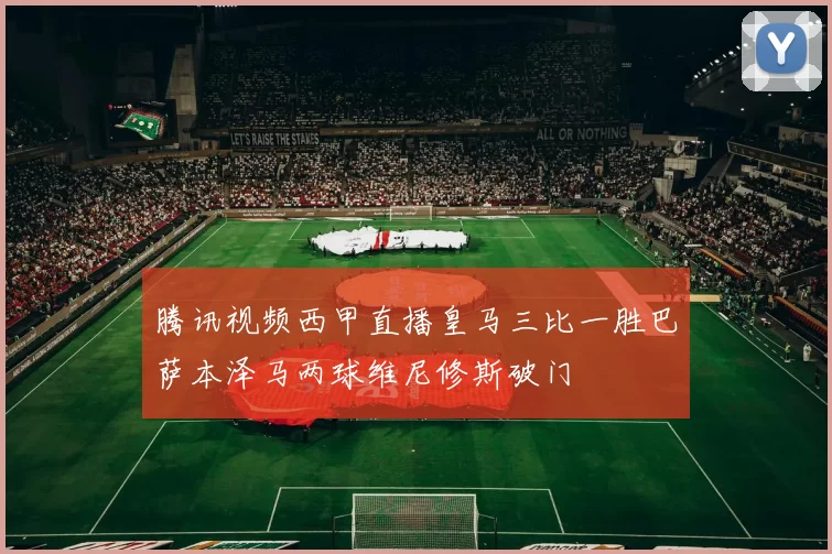 腾讯视频西甲直播皇马三比一胜巴萨本泽马两球维尼修斯破门
