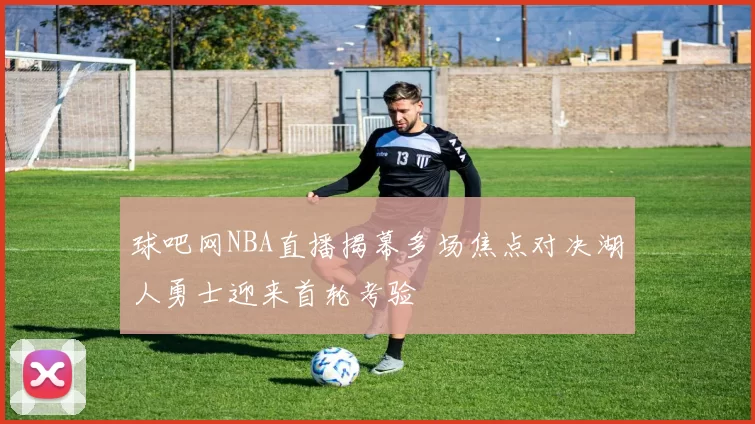 球吧网NBA直播揭幕多场焦点对决湖人勇士迎来首轮考验