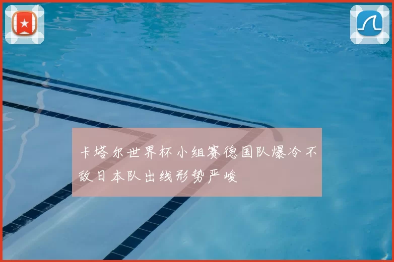 卡塔尔世界杯小组赛德国队爆冷不敌日本队出线形势严峻