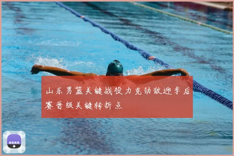 山东男篮关键战役力克劲敌迎季后赛晋级关键转折点