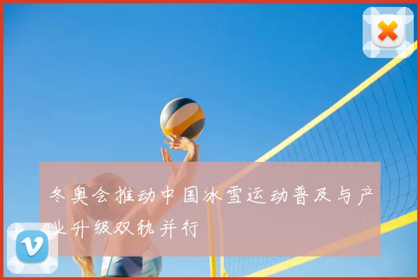 冬奥会推动中国冰雪运动普及与产业升级双轨并行