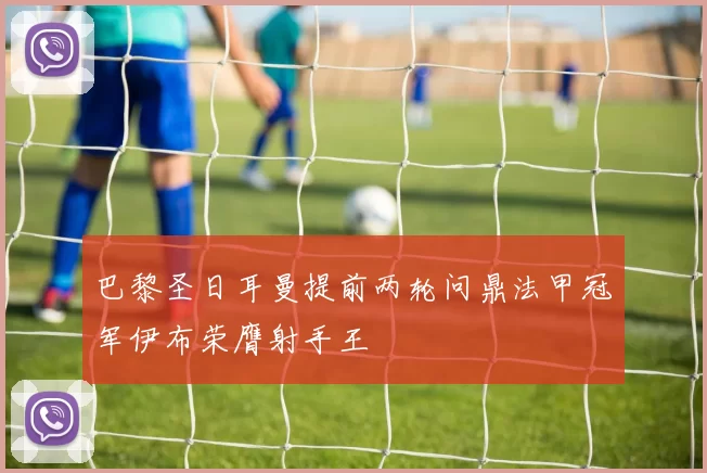 巴黎圣日耳曼提前两轮问鼎法甲冠军伊布荣膺射手王