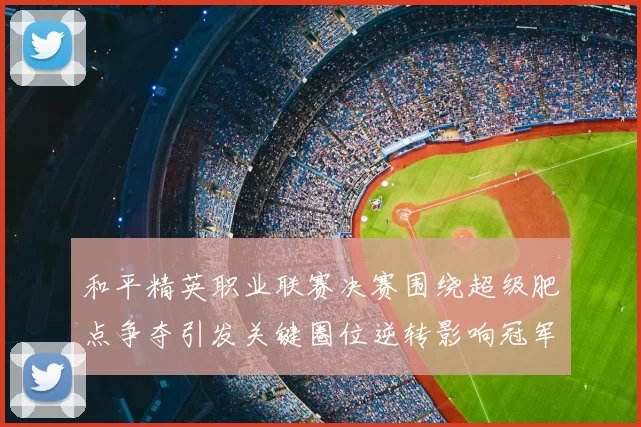 和平精英职业联赛决赛围绕超级肥点争夺引发关键圈位逆转影响冠军归属