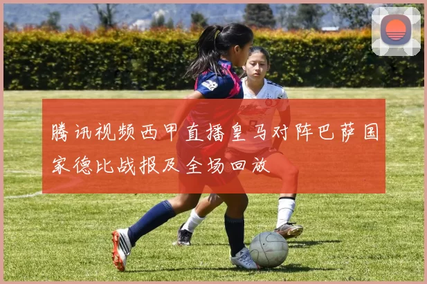 腾讯视频西甲直播皇马对阵巴萨国家德比战报及全场回放