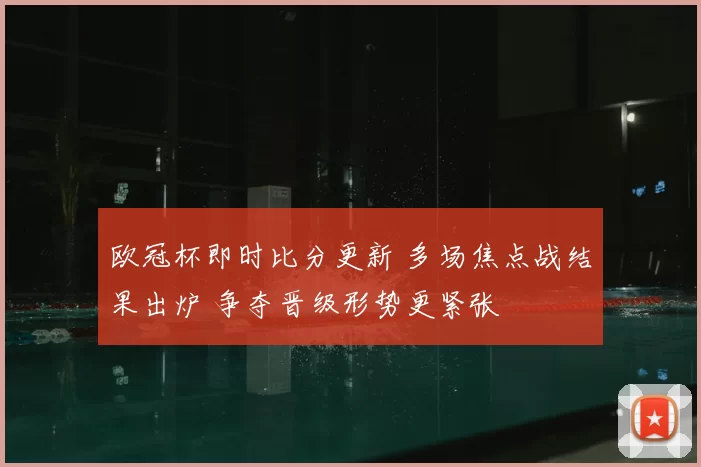 欧冠杯即时比分更新 多场焦点战结果出炉 争夺晋级形势更紧张