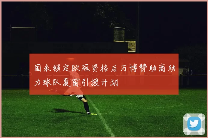 国米锁定欧冠资格后万博赞助商助力球队夏窗引援计划
