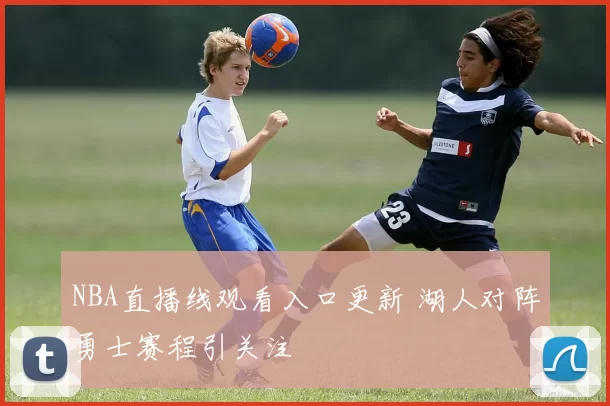 NBA直播线观看入口更新 湖人对阵勇士赛程引关注
