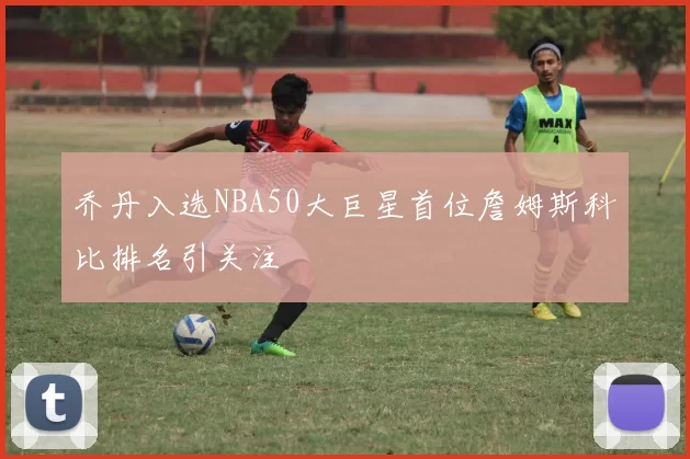 乔丹入选NBA50大巨星首位詹姆斯科比排名引关注