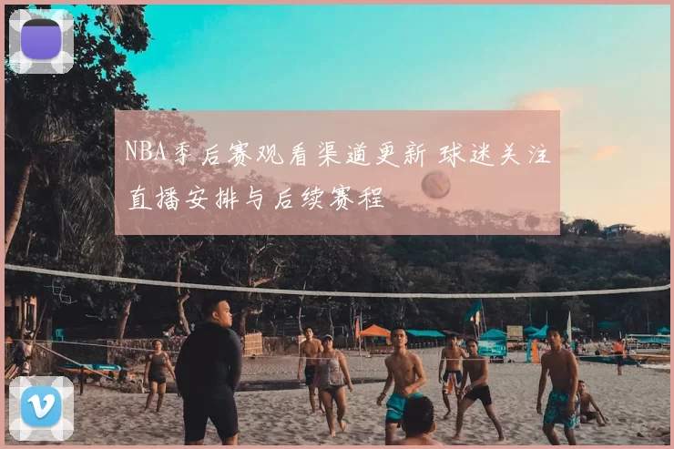 NBA季后赛观看渠道更新 球迷关注直播安排与后续赛程