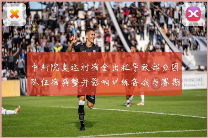 中科院奥运村宿舍出租导致部分团队住宿调整并影响训练备战与赛期安排