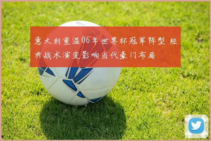 意大利重温06年世界杯冠军阵型 经典战术演变影响当代豪门布局