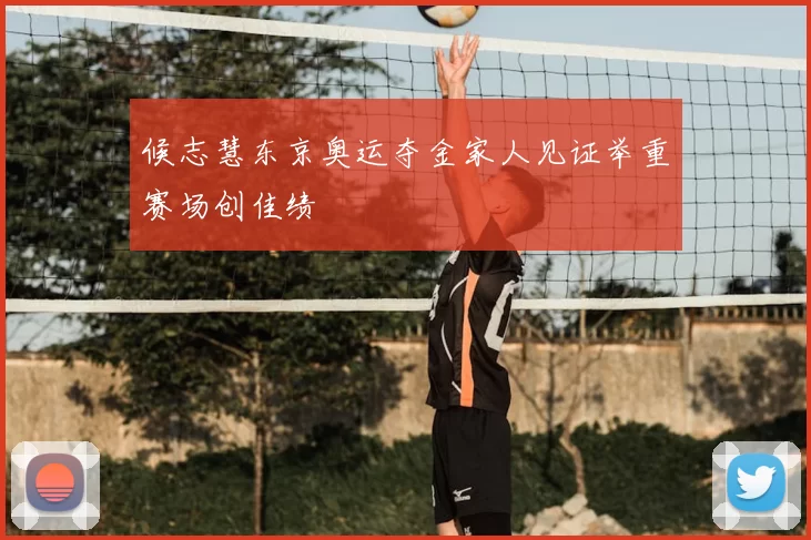 候志慧东京奥运夺金家人见证举重赛场创佳绩