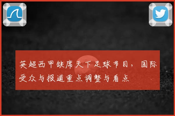 英超西甲缺席天下足球节目，国际受众与报道重点调整与看点