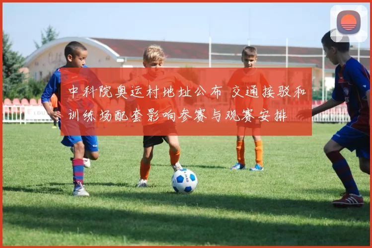 中科院奥运村地址公布 交通接驳和训练场配套影响参赛与观赛安排