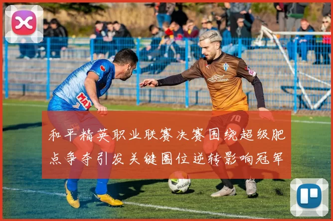 和平精英职业联赛决赛围绕超级肥点争夺引发关键圈位逆转影响冠军归属