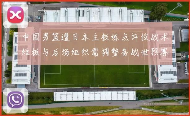 中国男篮遭日本主教练点评技战术短板与后场组织需调整备战世预赛