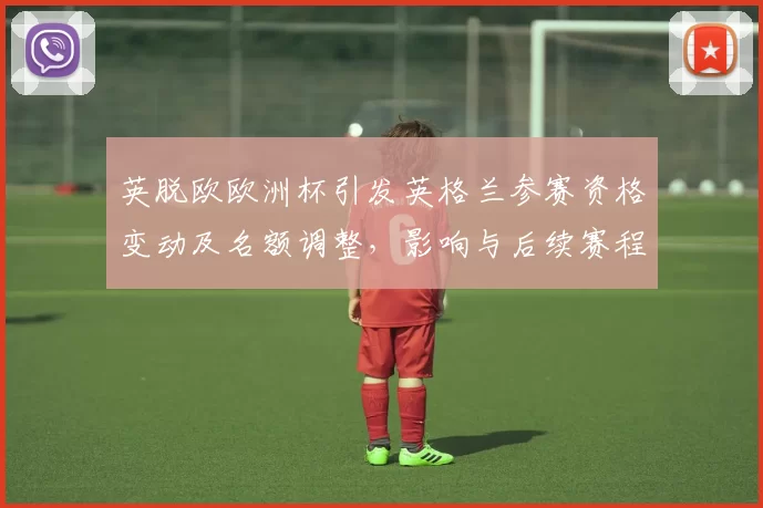 英脱欧欧洲杯引发英格兰参赛资格变动及名额调整，影响与后续赛程展望