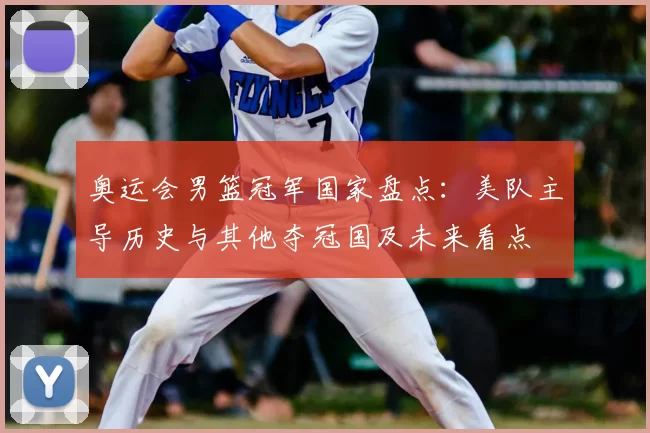 奥运会男篮冠军国家盘点：美队主导历史与其他夺冠国及未来看点