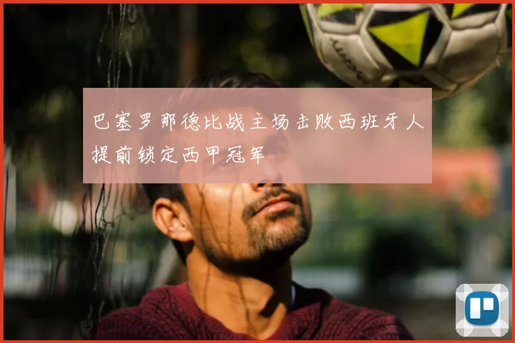 巴塞罗那德比战主场击败西班牙人提前锁定西甲冠军