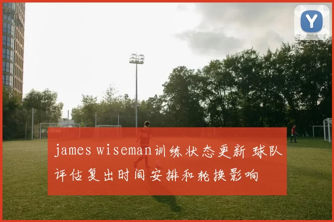 james wiseman训练状态更新 球队评估复出时间安排和轮换影响
