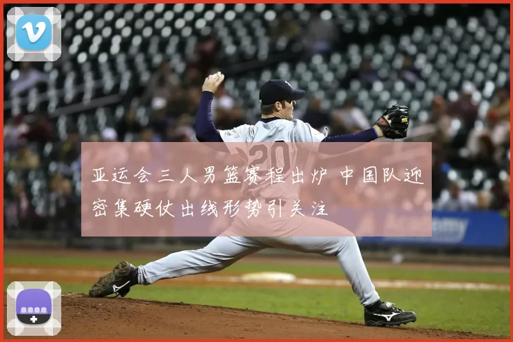 亚运会三人男篮赛程出炉 中国队迎密集硬仗出线形势引关注