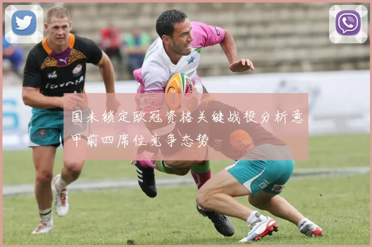 国米锁定欧冠资格关键战役分析意甲前四席位竞争态势
