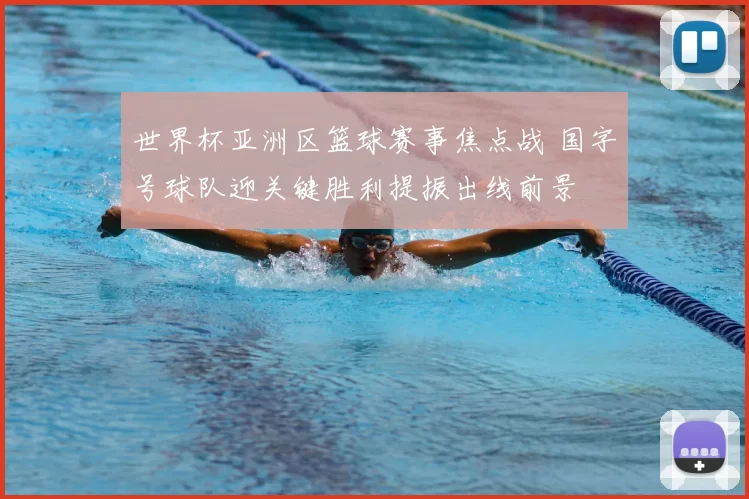 世界杯亚洲区篮球赛事焦点战 国字号球队迎关键胜利提振出线前景
