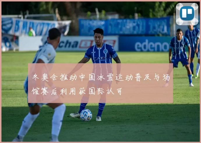 冬奥会推动中国冰雪运动普及与场馆赛后利用获国际认可