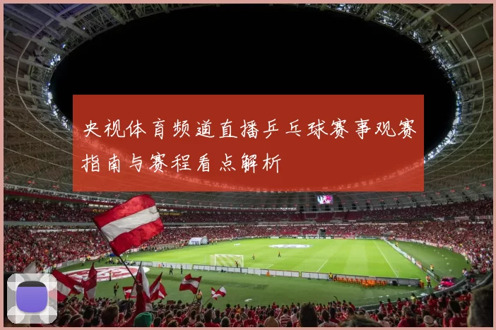 央视体育频道直播乒乓球赛事观赛指南与赛程看点解析