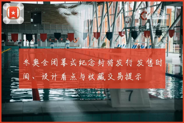 冬奥会闭幕式纪念封将发行 发售时间、设计看点与收藏交易提示