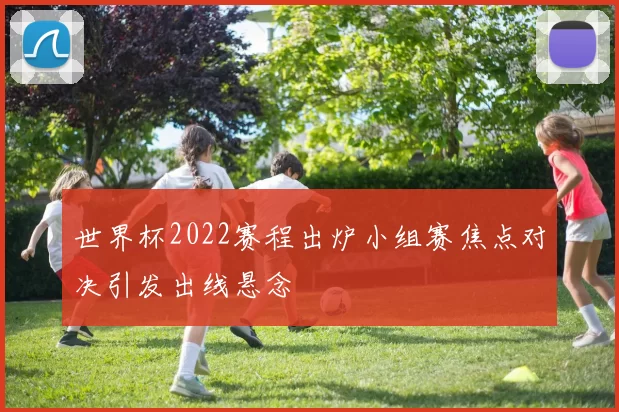 世界杯2022赛程出炉小组赛焦点对决引发出线悬念