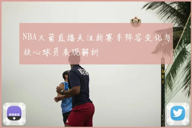 NBA火箭直播关注新赛季阵容变化与核心球员表现解析