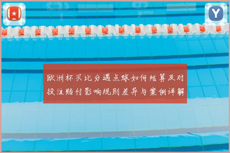 欧洲杯买比分遇点球如何结算及对投注赔付影响规则差异与案例详解