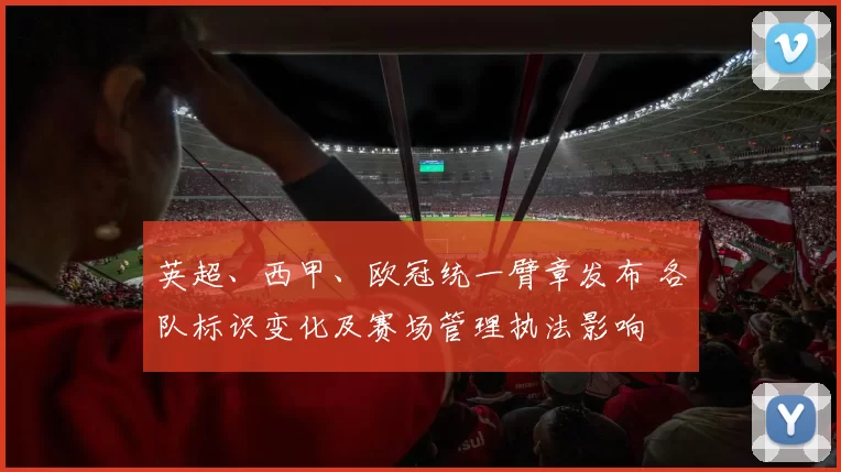 英超、西甲、欧冠统一臂章发布 各队标识变化及赛场管理执法影响