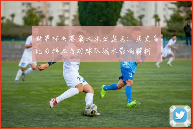 世界杯决赛最大比分盘点：历史高比分样本与对球队战术影响解析