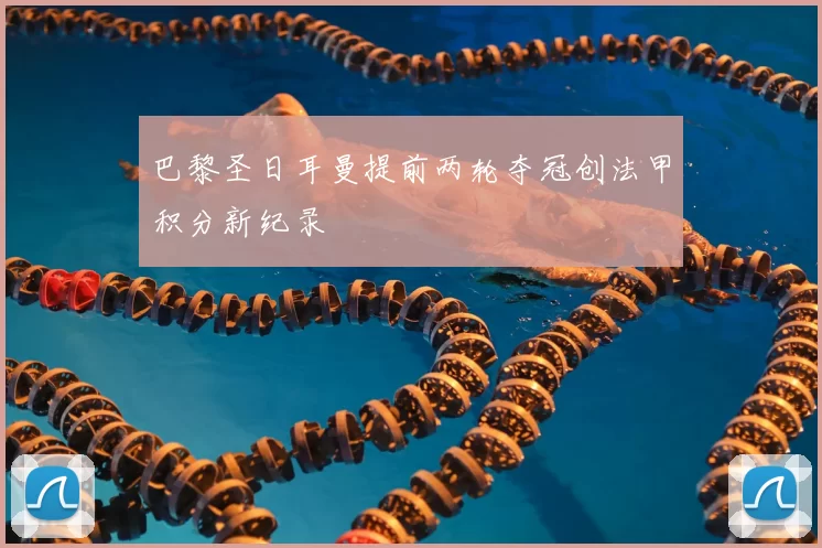 巴黎圣日耳曼提前两轮夺冠创法甲积分新纪录